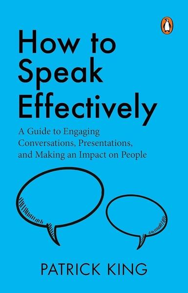 How to Speak Effectively: A Guide to Engaging Conversations, Presentations, and Making an Impact on People by Patrick King