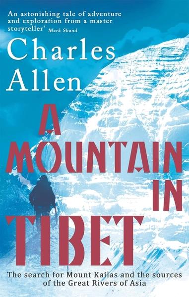A Mountain In Tibet: The Search for Mount Kailas and the Sources of the Great Rivers of Asia by Charles Allen