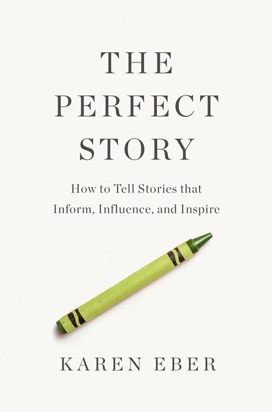 The Perfect Story : How to Tell Stories that Inform, Influence, and Inspire by Karen Eber