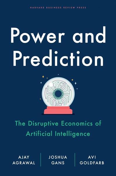 Power And Prediction: The Disruptive Economics of Artificial Intelligence by Ajay Agrawal , Joshua Gans , Avi Goldfarb