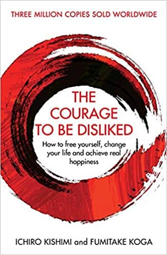 The Courage To Be Disliked: How to free yourself, change your life and achieve real happiness by Ichiro Kishimi