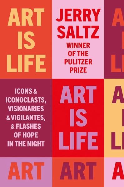 Art is Life: Icons & Iconoclasts, Visionaries & Vigilantes, & Flashes of Hope in the Night by Jerry Saltz