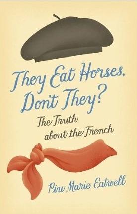 They Eat Horses, Don't They? The Truth about the French by Piu Marie Eatwell