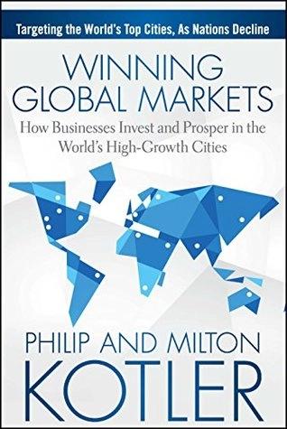 Winning Global Markets: How Businesses Invest and Prosper in The World's High-Growth Cities by Philip Kotler, Milton Kotler