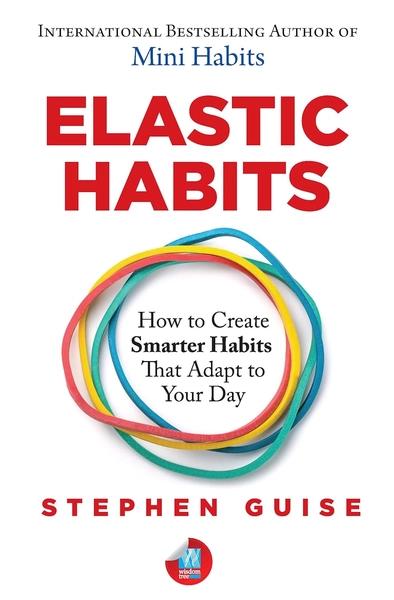 Elastic Habits: How to Create Smarter Habits that Adapt to Your Day by Stephen Guise