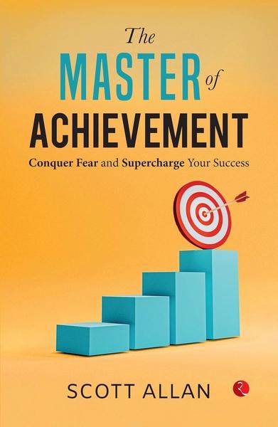 THE MASTER OF ACHIEVEMENT: Conquer Fear and Supercharge Your Success by Scott Allan