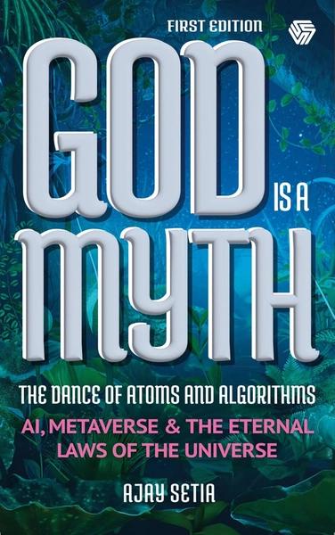 God is a Myth : The Dance of Atoms and Algorithms by Ajay Setia
