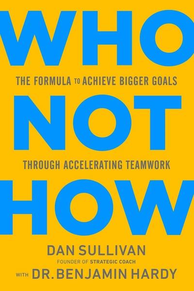 Who Not How: The Formula to Achieve Bigger Goals Through Accelerating Teamwork by Dan Sullivan, Benjamin P Hardy