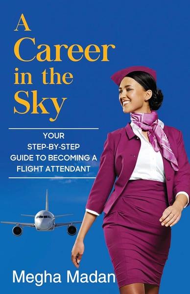A Career in the Sky: Your Step-by-step Guide to Becoming a Flight Attendant by Megha Madan