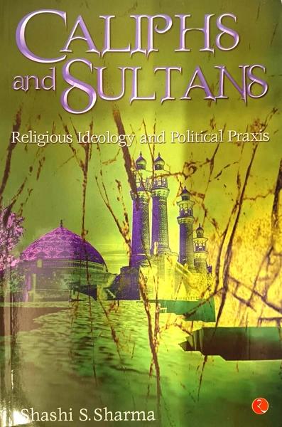Caliphs and Sultans; Religious Ideology and Political Praxis by Shashi S Sharma